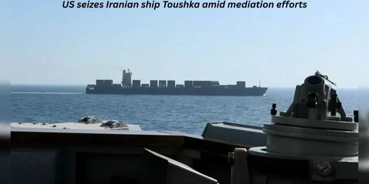 US seizes Iranian ship Toushka amid mediation efforts